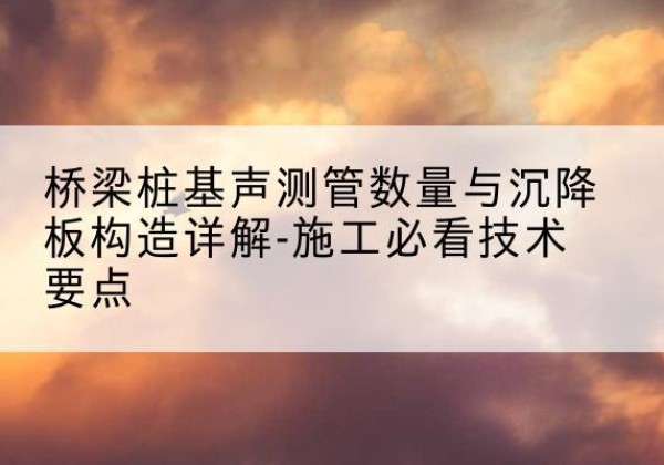 稷山桩基需要预埋几根声测管？-桥梁桩基声测管数量与沉降板构造详解-施工必看技术要点