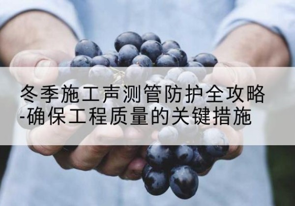 稷山冬季施工声测管有哪些防护要点？-冬季施工声测管防护全攻略-确保工程质量的关键措施
